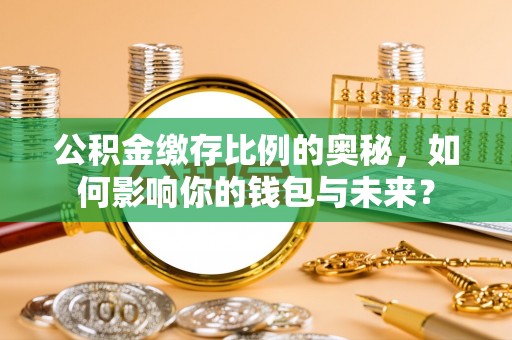 兴文公积金缴存比例的奥秘，如何影响你的钱包与未来？