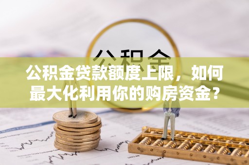 兴文公积金贷款额度上限，如何最大化利用你的购房资金？