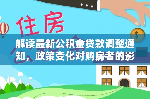 兴文解读最新公积金贷款调整通知，政策变化对购房者的影响