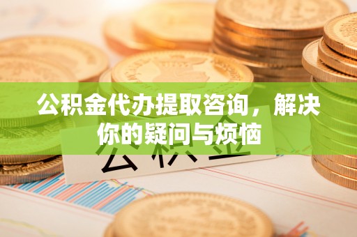 兴文公积金代办提取咨询，解决你的疑问与烦恼