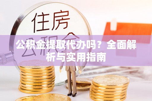 兴文公积金提取代办吗？全面解析与实用指南