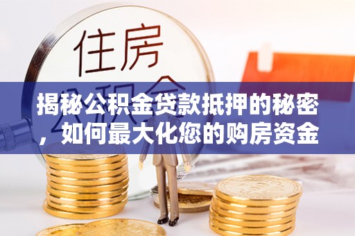 兴文揭秘公积金贷款抵押的秘密，如何最大化您的购房资金