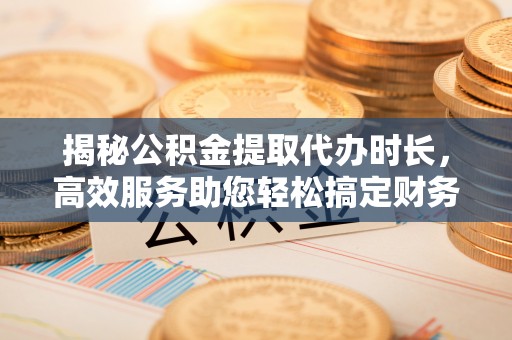兴文揭秘公积金提取代办时长，高效服务助您轻松搞定财务规划