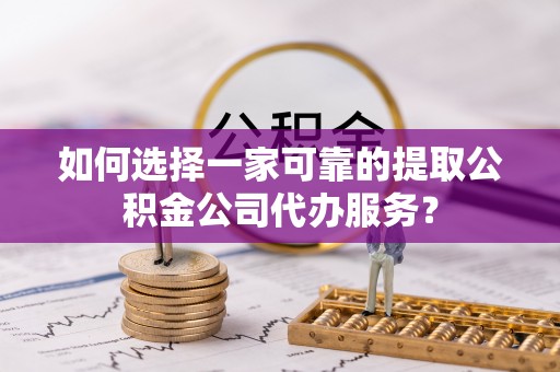 兴文如何选择一家可靠的提取公积金公司代办服务？