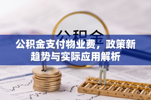 兴文公积金支付物业费，政策新趋势与实际应用解析