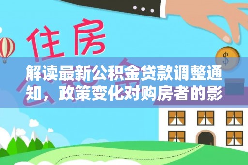 兴文解读最新公积金贷款调整通知，政策变化对购房者的影响