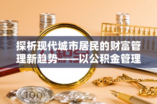 兴文探析现代城市居民的财富管理新趋势——以公积金管理中心为核心