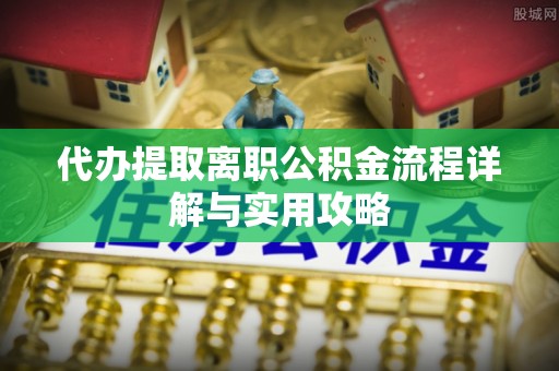 兴文代办提取离职公积金流程详解与实用攻略