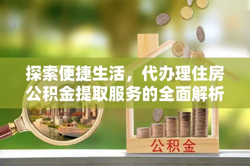 兴文探索便捷生活，代办理住房公积金提取服务的全面解析