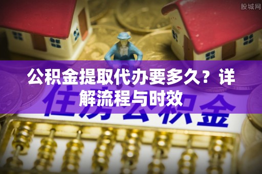 兴文公积金提取代办要多久？详解流程与时效