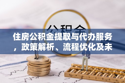 兴文住房公积金提取与代办服务，政策解析、流程优化及未来发展