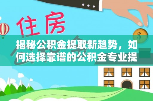 兴文揭秘公积金提取新趋势，如何选择靠谱的公积金专业提取代办服务