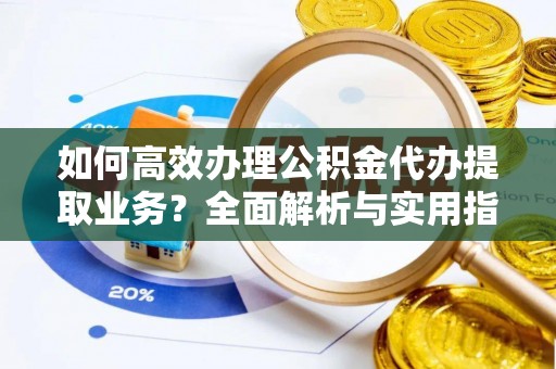 兴文如何高效办理公积金代办提取业务？全面解析与实用指南