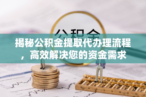 兴文揭秘公积金提取代办理流程，高效解决您的资金需求