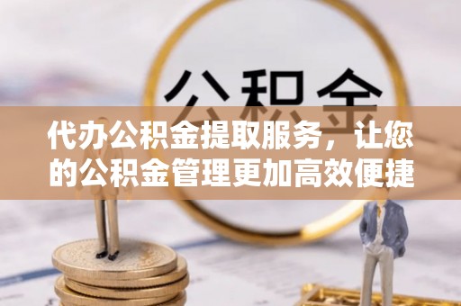 兴文代办公积金提取服务，让您的公积金管理更加高效便捷