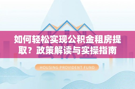 兴文如何轻松实现公积金租房提取？政策解读与实操指南