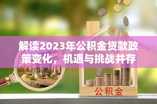 兴文解读2023年公积金贷款政策变化，机遇与挑战并存