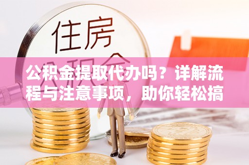 兴文公积金提取代办吗？详解流程与注意事项，助你轻松搞定！