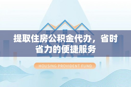兴文提取住房公积金代办，省时省力的便捷服务