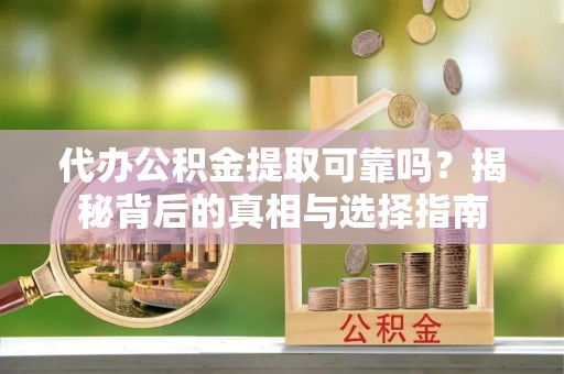 兴文代办公积金提取可靠吗？揭秘背后的真相与选择指南