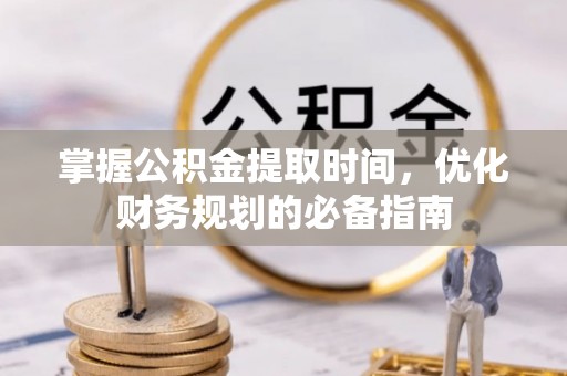 兴文掌握公积金提取时间，优化财务规划的必备指南