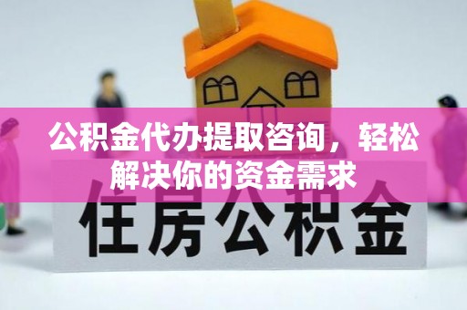 兴文公积金代办提取咨询，轻松解决你的资金需求