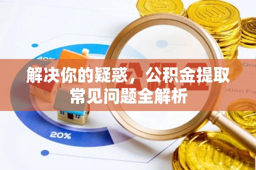 兴文解决你的疑惑，公积金提取常见问题全解析
