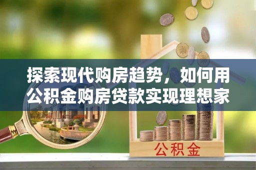 兴文探索现代购房趋势，如何用公积金购房贷款实现理想家园