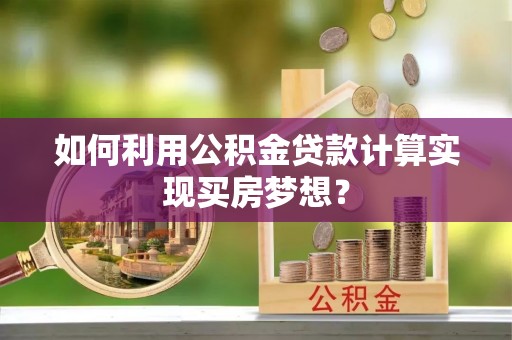 兴文如何利用公积金贷款计算实现买房梦想？