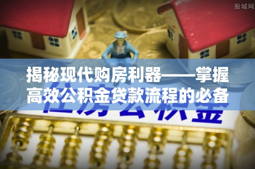 兴文揭秘现代购房利器——掌握高效公积金贷款流程的必备指南