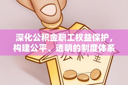 兴文深化公积金职工权益保护，构建公平、透明的制度体系