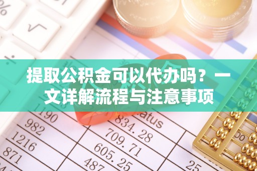 兴文提取公积金可以代办吗？一文详解流程与注意事项