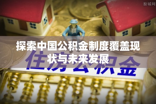 兴文探索中国公积金制度覆盖现状与未来发展