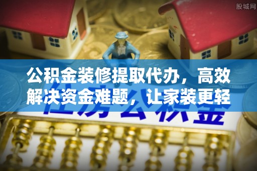 兴文公积金装修提取代办，高效解决资金难题，让家装更轻松