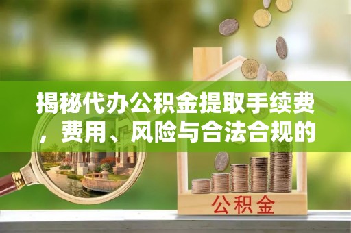 兴文揭秘代办公积金提取手续费，费用、风险与合法合规的全解析
