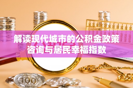 兴文解读现代城市的公积金政策咨询与居民幸福指数