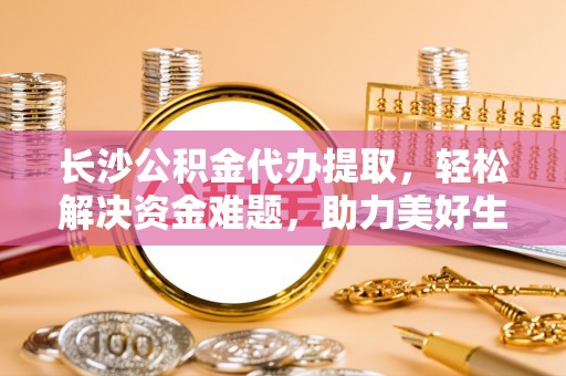 兴文长沙公积金代办提取，轻松解决资金难题，助力美好生活