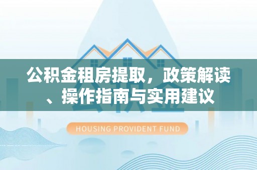 兴文公积金租房提取，政策解读、操作指南与实用建议