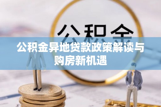 兴文公积金异地贷款政策解读与购房新机遇