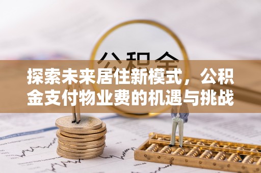 兴文探索未来居住新模式，公积金支付物业费的机遇与挑战