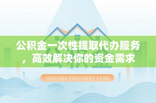 兴文公积金一次性提取代办服务，高效解决你的资金需求