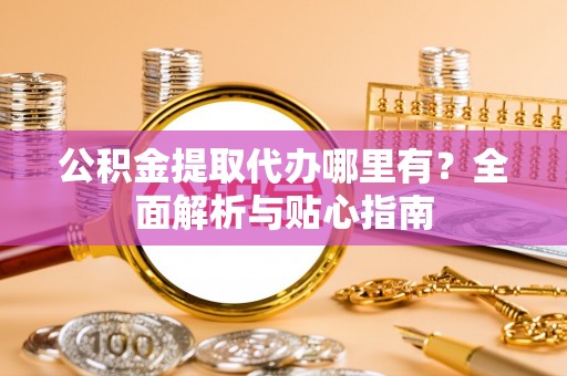 兴文公积金提取代办哪里有？全面解析与贴心指南