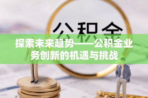 兴文探索未来趋势——公积金业务创新的机遇与挑战