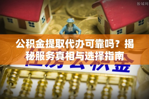 兴文公积金提取代办可靠吗？揭秘服务真相与选择指南