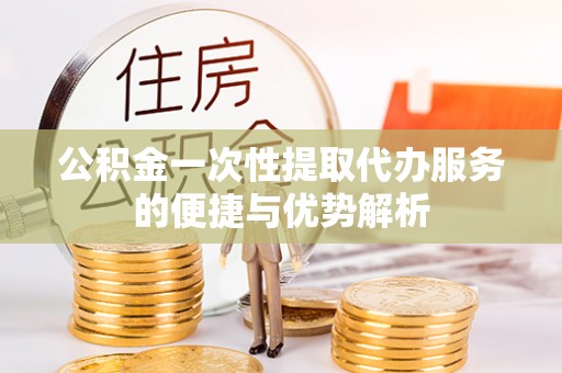 兴文公积金一次性提取代办服务的便捷与优势解析