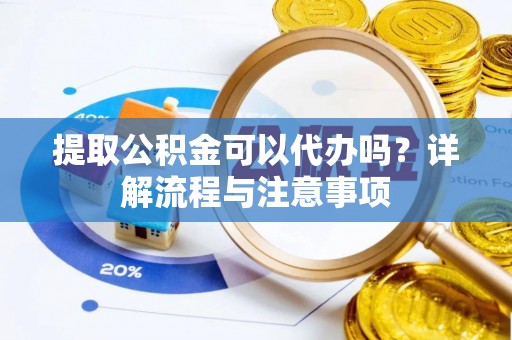 兴文提取公积金可以代办吗？详解流程与注意事项