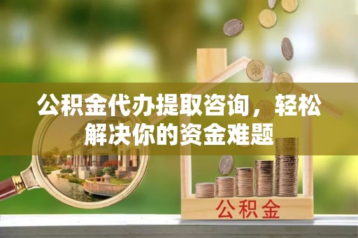 兴文公积金代办提取咨询，轻松解决你的资金难题