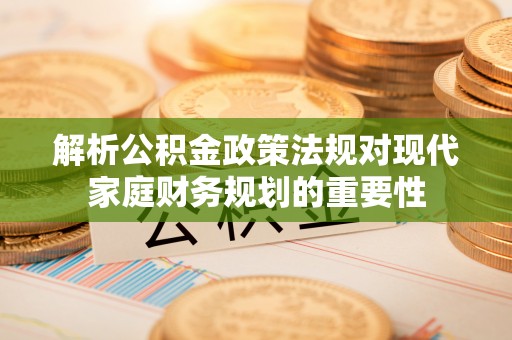 兴文解析公积金政策法规对现代家庭财务规划的重要性