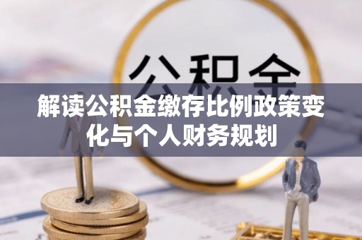 兴文解读公积金缴存比例政策变化与个人财务规划
