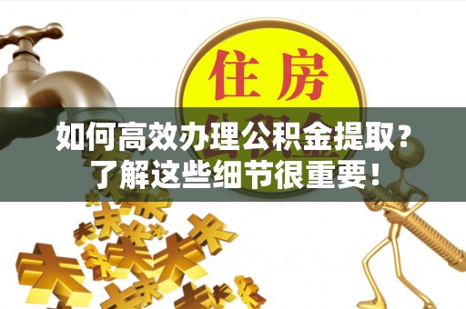兴文如何高效办理公积金提取？了解这些细节很重要！